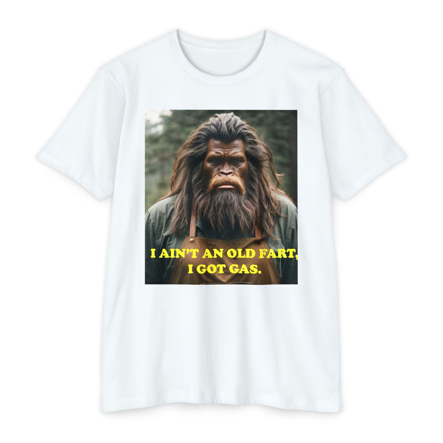 "I ain't an old fart, I got gas!" Bigfoot shirt.